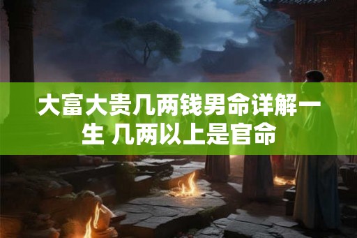 大富大贵几两钱男命详解一生 几两以上是官命