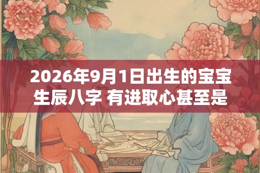 2026年9月1日出生的宝宝生辰八字 有进取心甚至是野心 2026年9月1日出生的宝宝生辰八字 有进取心甚至是野心