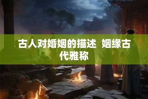 古人对婚姻的描述  姻缘古代雅称