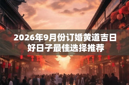 2026年9月份订婚黄道吉日 好日子最佳选择推荐