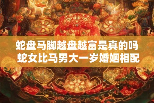 蛇盘马脚越盘越富是真的吗 蛇女比马男大一岁婚姻相配吗