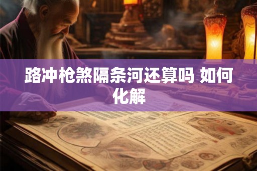 路冲枪煞隔条河还算吗 如何化解