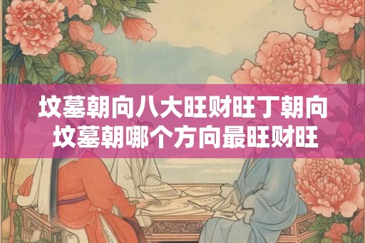 坟墓朝向八大旺财旺丁朝向 坟墓朝哪个方向最旺财旺丁