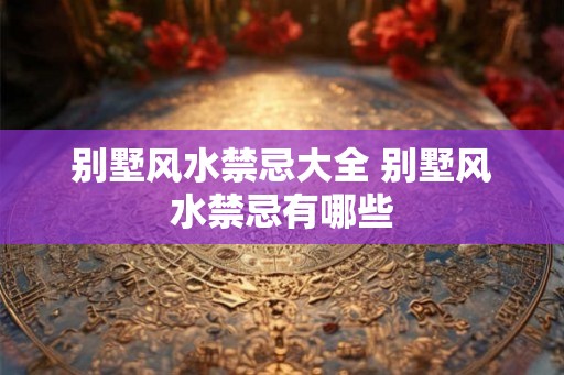 别墅风水禁忌大全 别墅风水禁忌有哪些