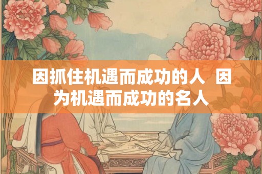 因抓住机遇而成功的人  因为机遇而成功的名人