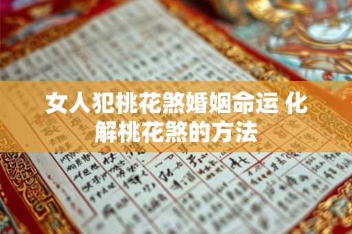 女人犯桃花煞婚姻命运 化解桃花煞的方法 女人犯桃花煞婚姻命运 化解桃花煞的方法