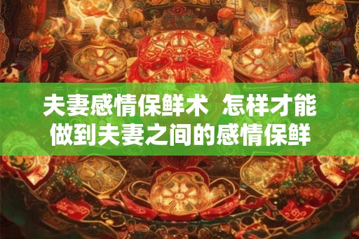 夫妻感情保鲜术  怎样才能做到夫妻之间的感情保鲜