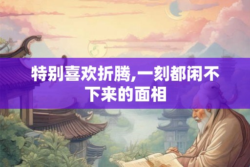 特别喜欢折腾,一刻都闲不下来的面相