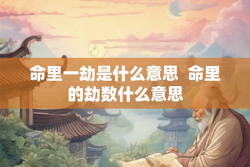 命里一劫是什么意思  命里的劫数什么意思
