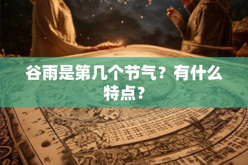 谷雨是第几个节气?有什么特点? 谷雨是第几个节气?有什么特点?