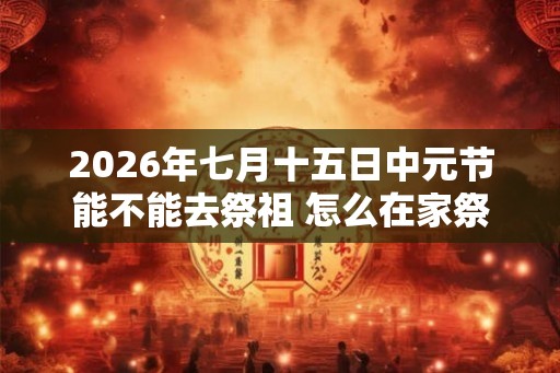 2026年七月十五日中元节能不能去祭祖 怎么在家祭祖 2026年七月十五日中元节能不能去祭祖 怎么在家祭祖
