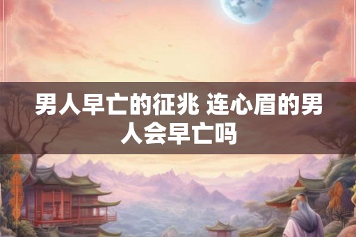 男人早亡的征兆 连心眉的男人会早亡吗