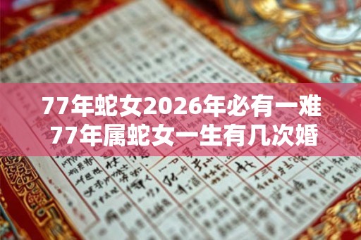 77年蛇女2026年必有一难 77年属蛇女一生有几次婚姻 77年蛇女2026年必有一难 77年属蛇女一生有几次婚姻