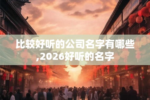 比较好听的公司名字有哪些,2026好听的名字 比较好听的公司名字有哪些,2026好听的名字