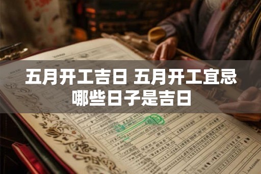 五月开工吉日 五月开工宜忌哪些日子是吉日 五月开工吉日 五月开工宜忌哪些日子是吉日