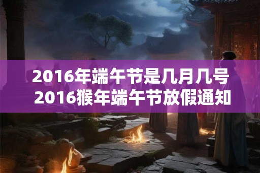 2016年端午节是几月几号 2016猴年端午节放假通知