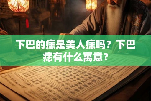 下巴的痣是美人痣吗？下巴痣有什么寓意？
