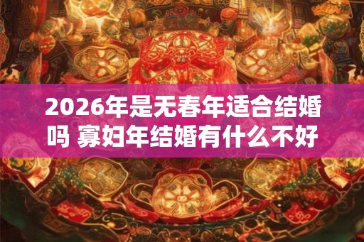 2026年是无春年适合结婚吗 寡妇年结婚有什么不好