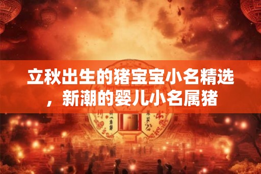立秋出生的猪宝宝小名精选，新潮的婴儿小名属猪