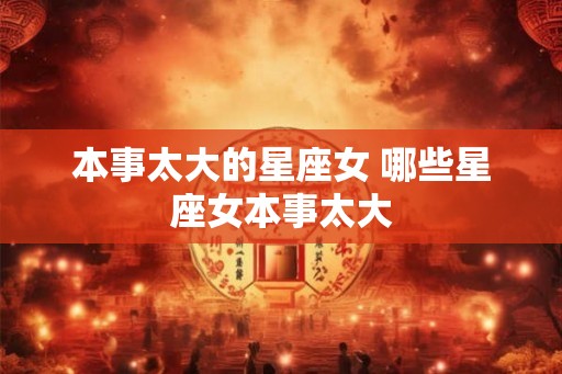 本事太大的星座女 哪些星座女本事太大
