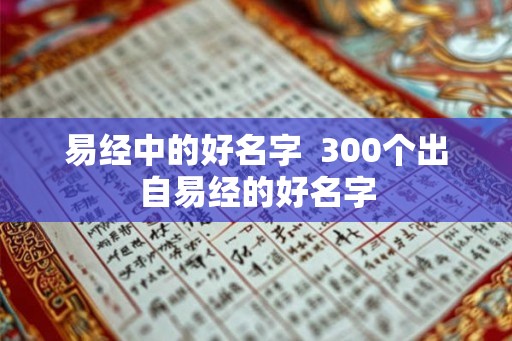 易经中的好名字 300个出自易经的好名字 易经中的好名字 300个出自易经的好名字