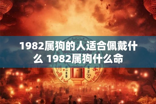 1982属狗的人适合佩戴什么 1982属狗什么命