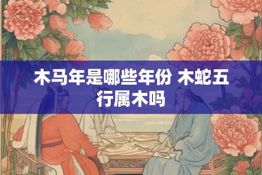 木马年是哪些年份 木蛇五行属木吗 木马年是哪些年份 木蛇五行属木吗