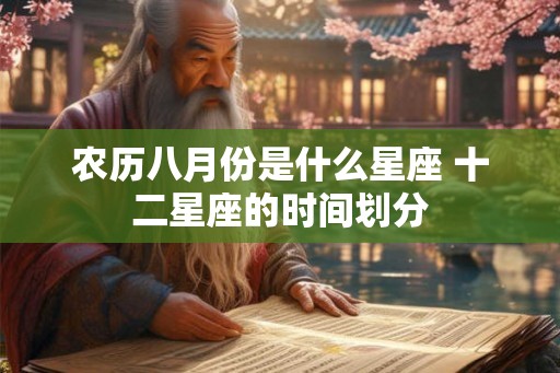 农历八月份是什么星座 十二星座的时间划分 农历八月份是什么星座 十二星座的时间划分
