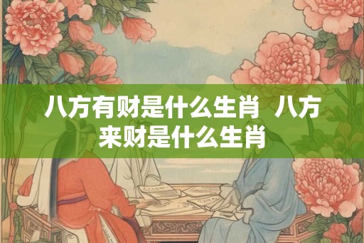 八方有财是什么生肖 八方来财是什么生肖 八方有财是什么生肖 八方来财是什么生肖