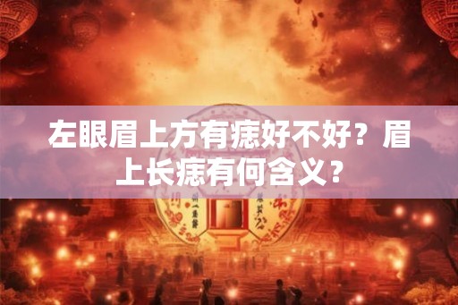 左眼眉上方有痣好不好?眉上长痣有何含义? 左眼眉上方有痣好不好?眉上长痣有何含义?