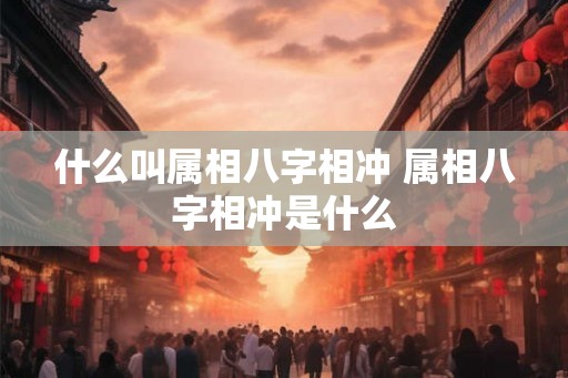 什么叫属相八字相冲 属相八字相冲是什么
