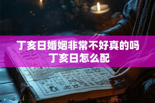 丁亥日婚姻非常不好真的吗 丁亥日怎么配 丁亥日婚姻非常不好真的吗 丁亥日怎么配