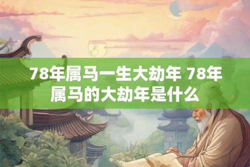 78年属马一生大劫年 78年属马的大劫年是什么