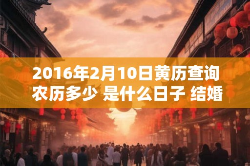 2016年2月10日黄历查询 农历多少 是什么日子 结婚吉时