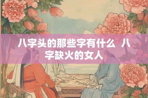 八字头的那些字有什么  八字缺火的女人