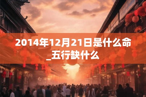 2014年12月21日是什么命_五行缺什么