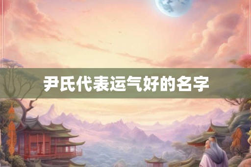 尹氏代表运气好的名字 尹氏代表运气好的名字