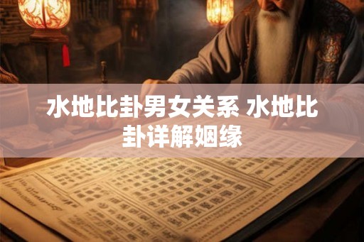 水地比卦男女关系 水地比卦详解姻缘 水地比卦男女关系 水地比卦详解姻缘