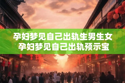 孕妇梦见自己出轨生男生女 孕妇梦见自己出轨预示宝宝性别