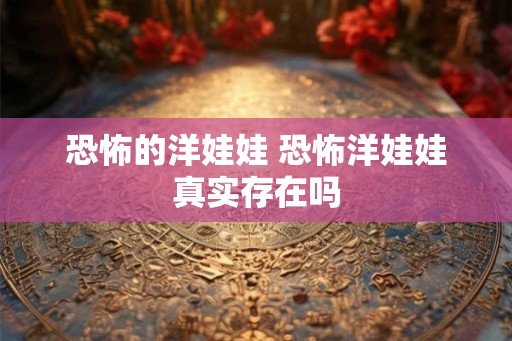 恐怖的洋娃娃 恐怖洋娃娃真实存在吗