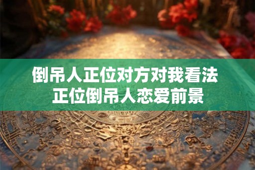 倒吊人正位对方对我看法 正位倒吊人恋爱前景