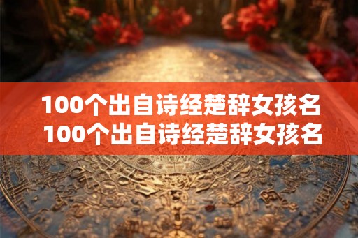 100个出自诗经楚辞女孩名 100个出自诗经楚辞女孩名四字 100个出自诗经楚辞女孩名 100个出自诗经楚辞女孩名四字
