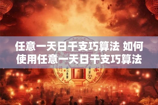 任意一天日干支巧算法 如何使用任意一天日干支巧算法