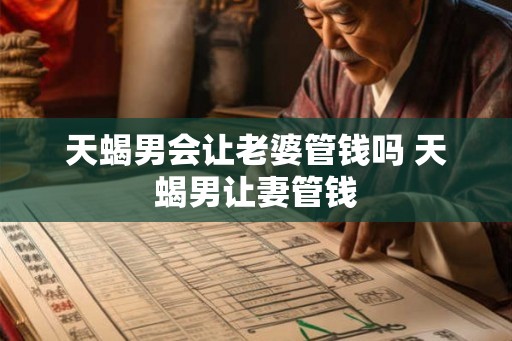 天蝎男会让老婆管钱吗 天蝎男让妻管钱 天蝎男会让老婆管钱吗 天蝎男让妻管钱