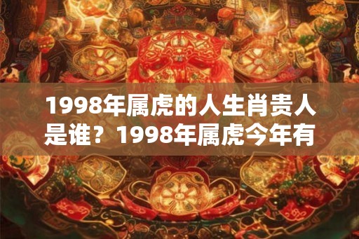 1998年属虎的人生肖贵人是谁？1998年属虎今年有贵人运吗？