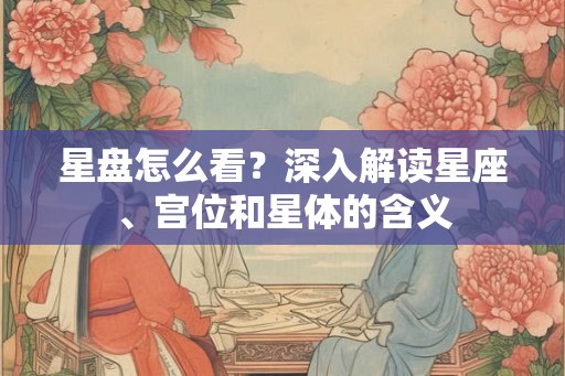 星盘怎么看？深入解读星座、宫位和星体的含义