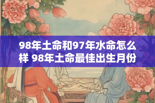 98年土命和97年水命怎么样 98年土命最佳出生月份 98年土命和97年水命怎么样 98年土命最佳出生月份