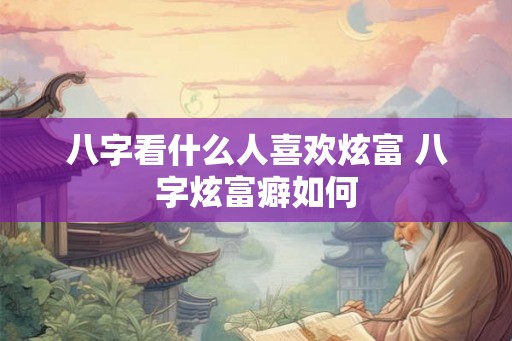 八字看什么人喜欢炫富 八字炫富癖如何