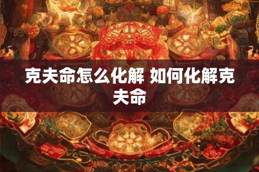 克夫命怎么化解 如何化解克夫命