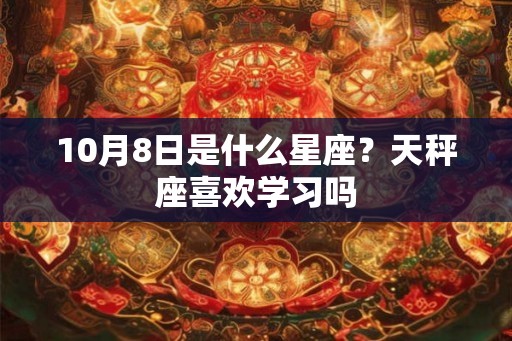 10月8日是什么星座?天秤座喜欢学习吗 10月8日是什么星座?天秤座喜欢学习吗
